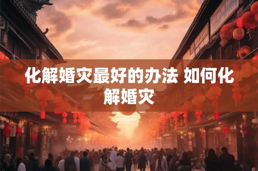 化解婚灾最好的办法 如何化解婚灾