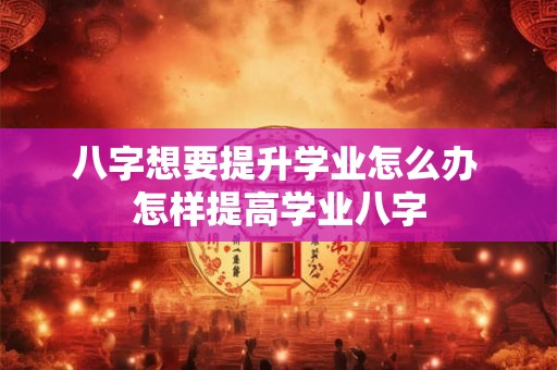 八字想要提升学业怎么办 怎样提高学业八字