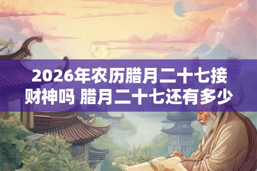 2026年农历腊月二十七接财神吗 腊月二十七还有多少天