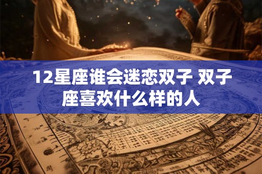 12星座谁会迷恋双子 双子座喜欢什么样的人 12星座谁会迷恋双子 双子座喜欢什么样的人