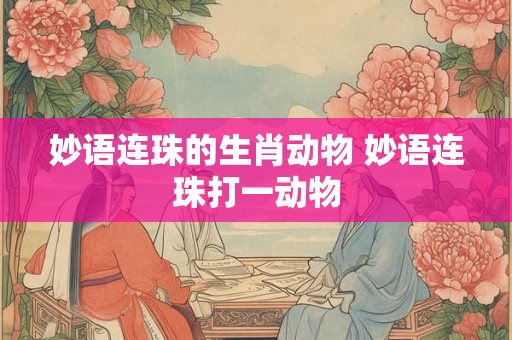 妙语连珠的生肖动物 妙语连珠打一动物