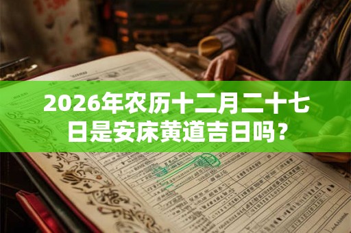 2026年农历十二月二十七日是安床黄道吉日吗? 2026年农历十二月二十七日是安床黄道吉日吗?
