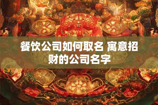 餐饮公司如何取名 寓意招财的公司名字