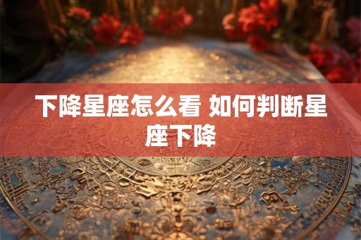 下降星座怎么看 如何判断星座下降