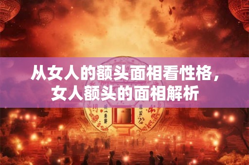 从女人的额头面相看性格,女人额头的面相解析 从女人的额头面相看性格,女人额头的面相解析