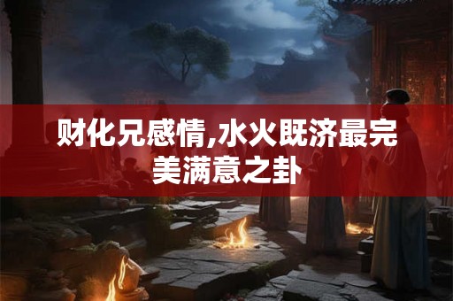 财化兄感情,水火既济最完美满意之卦