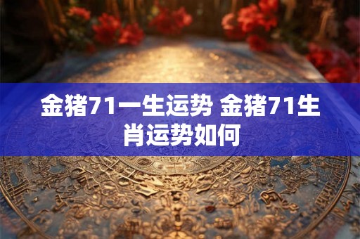 金猪71一生运势 金猪71生肖运势如何