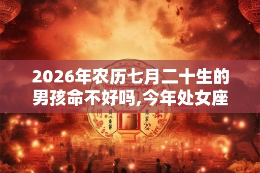 2026年农历七月二十生的男孩命不好吗,今年处女座运势好吗？