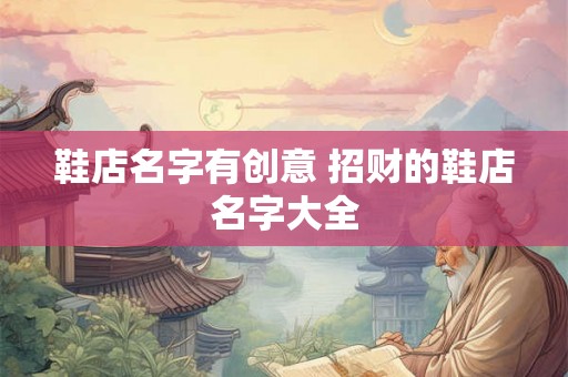 鞋店名字有创意 招财的鞋店名字大全