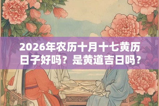 2026年农历十月十七黄历日子好吗？是黄道吉日吗？