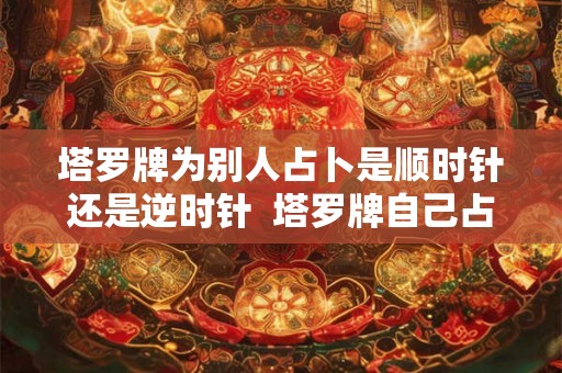 塔罗牌为别人占卜是顺时针还是逆时针  塔罗牌自己占卜怎么转