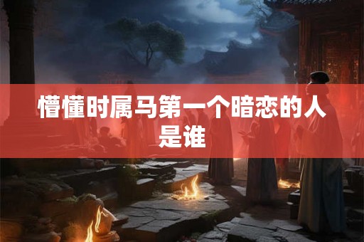 懵懂时属马第一个暗恋的人是谁
