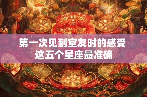 第一次见到室友时的感受 这五个星座最准确