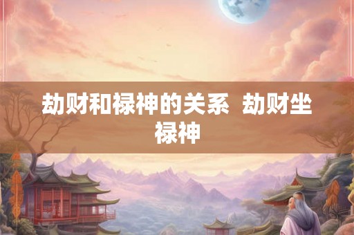 劫财和禄神的关系  劫财坐禄神
