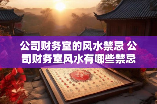 公司财务室的风水禁忌 公司财务室风水有哪些禁忌