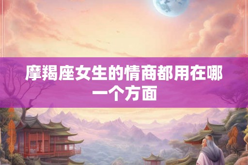 摩羯座女生的情商都用在哪一个方面 摩羯座女生的情商都用在哪一个方面