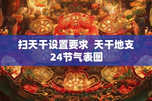 扫天干设置要求  天干地支24节气表图