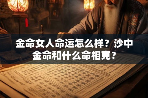 金命女人命运怎么样？沙中金命和什么命相克？
