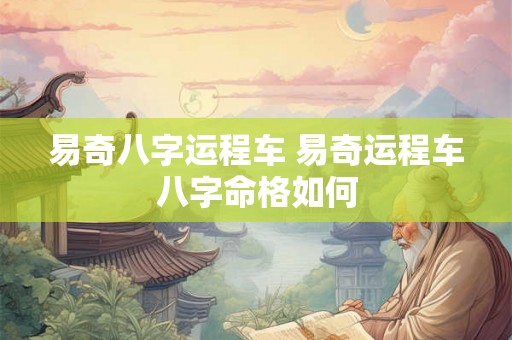 易奇八字运程车 易奇运程车八字命格如何