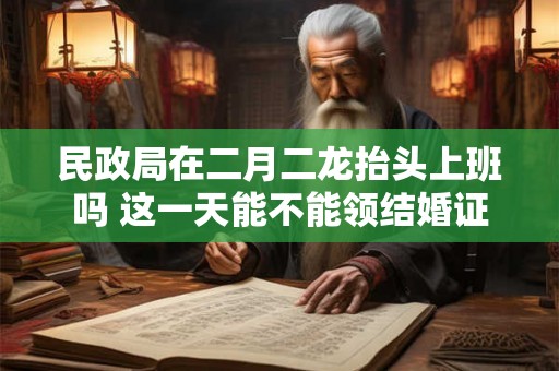 民政局在二月二龙抬头上班吗 这一天能不能领结婚证 民政局在二月二龙抬头上班吗 这一天能不能领结婚证