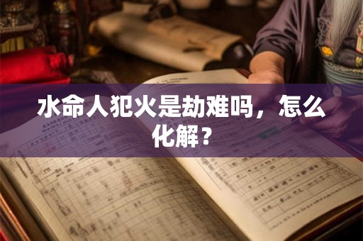 水命人犯火是劫难吗，怎么化解？