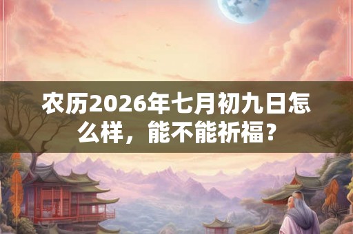 农历2026年七月初九日怎么样，能不能祈福？