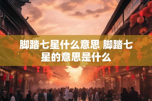脚踏七星什么意思 脚踏七星的意思是什么