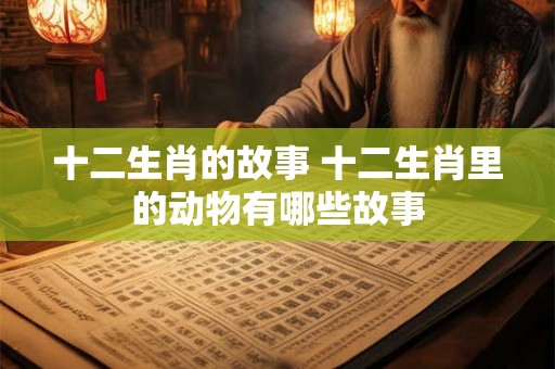 十二生肖的故事 十二生肖里的动物有哪些故事