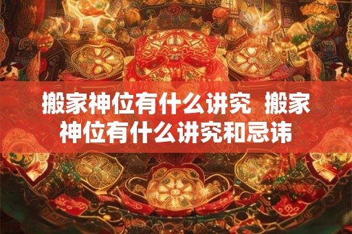 搬家神位有什么讲究 搬家神位有什么讲究和忌讳 搬家神位有什么讲究 搬家神位有什么讲究和忌讳