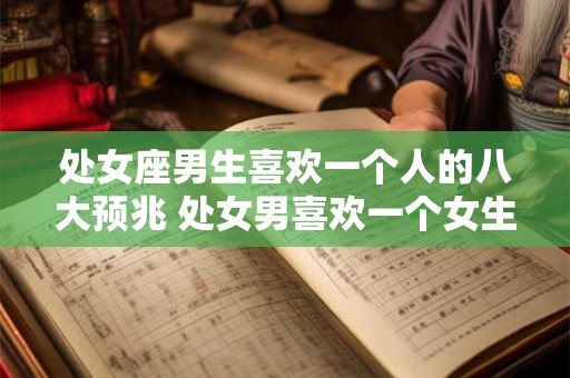 处女座男生喜欢一个人的八大预兆 处女男喜欢一个女生有哪些表现