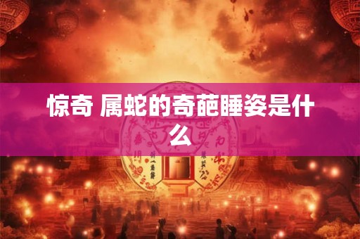 惊奇 属蛇的奇葩睡姿是什么