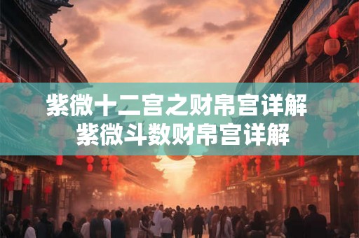 紫微十二宫之财帛宫详解 紫微斗数财帛宫详解 紫微十二宫之财帛宫详解 紫微斗数财帛宫详解