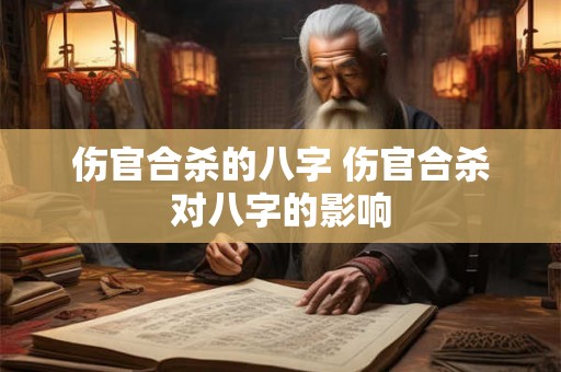 伤官合杀的八字 伤官合杀对八字的影响 伤官合杀的八字 伤官合杀对八字的影响