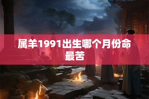 属羊1991出生哪个月份命最苦