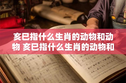 亥巳指什么生肖的动物和动物 亥巳指什么生肖的动物和动物名字