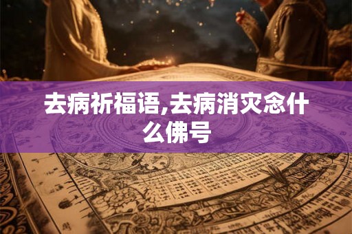 去病祈福语,去病消灾念什么佛号 去病祈福语,去病消灾念什么佛号