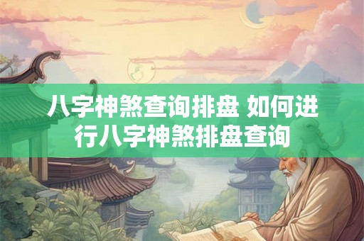八字神煞查询排盘 如何进行八字神煞排盘查询