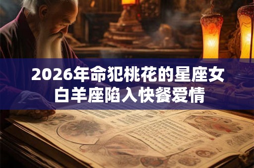 2026年命犯桃花的星座女 白羊座陷入快餐爱情