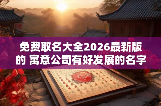 免费取名大全2026最新版的 寓意公司有好发展的名字