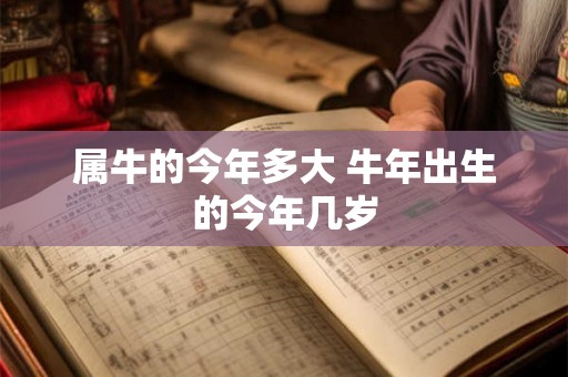 属牛的今年多大 牛年出生的今年几岁 属牛的今年多大 牛年出生的今年几岁