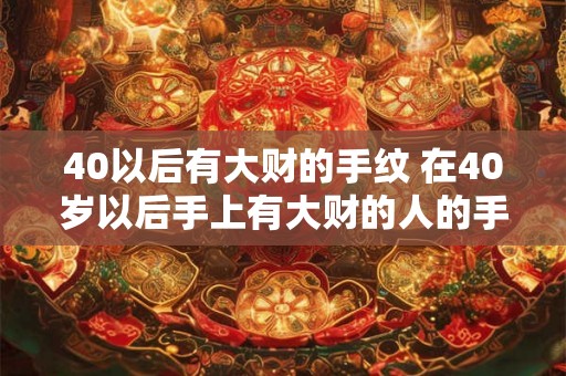 40以后有大财的手纹 在40岁以后手上有大财的人的手纹有什么特征