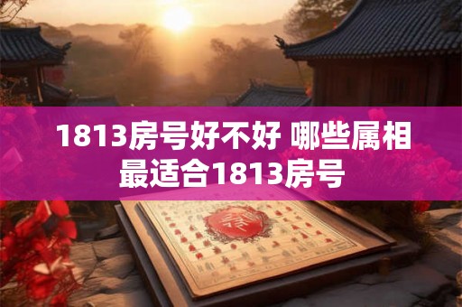 1813房号好不好 哪些属相最适合1813房号
