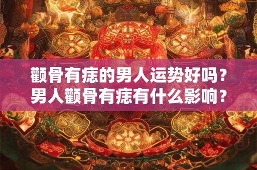 颧骨有痣的男人运势好吗？男人颧骨有痣有什么影响？
