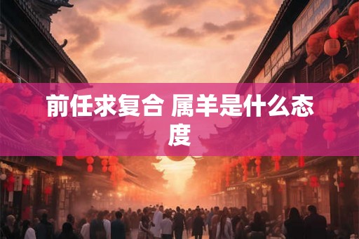 前任求复合 属羊是什么态度
