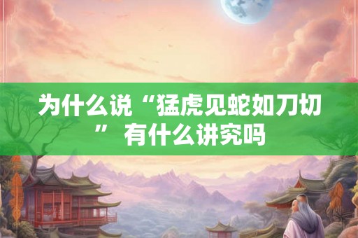 为什么说“猛虎见蛇如刀切” 有什么讲究吗
