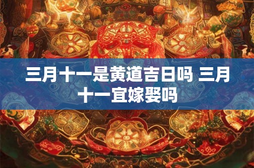 三月十一是黄道吉日吗 三月十一宜嫁娶吗