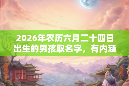2026年农历六月二十四日出生的男孩取名字，有内涵的好名字推荐