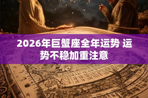 2026年巨蟹座全年运势 运势不稳加重注意 2026年巨蟹座全年运势 运势不稳加重注意