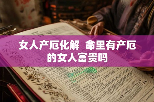 女人产厄化解  命里有产厄的女人富贵吗