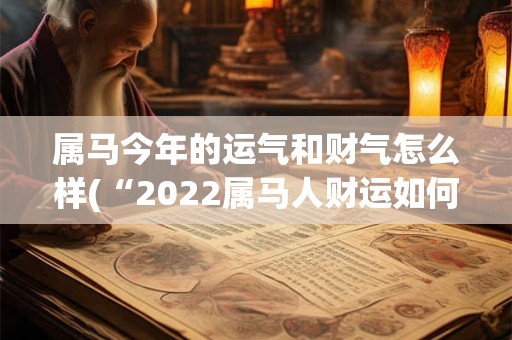 属马今年的运气和财气怎么样(“2022属马人财运如何?运势大盘点!”) 属马今年的运气和财气怎么样(“2022属马人财运如何?运势大盘点!”)